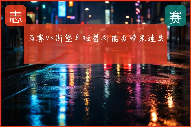 马赛vs斯堡年轻替补能否带来速度