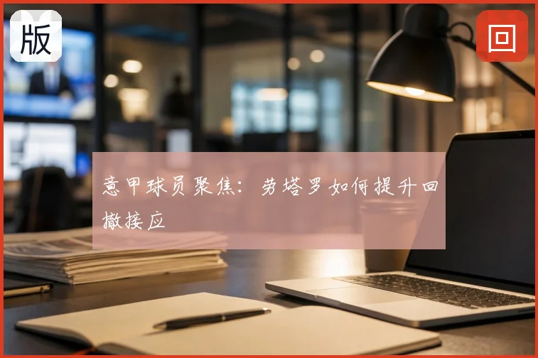 意甲球员聚焦：劳塔罗如何提升回撤接应