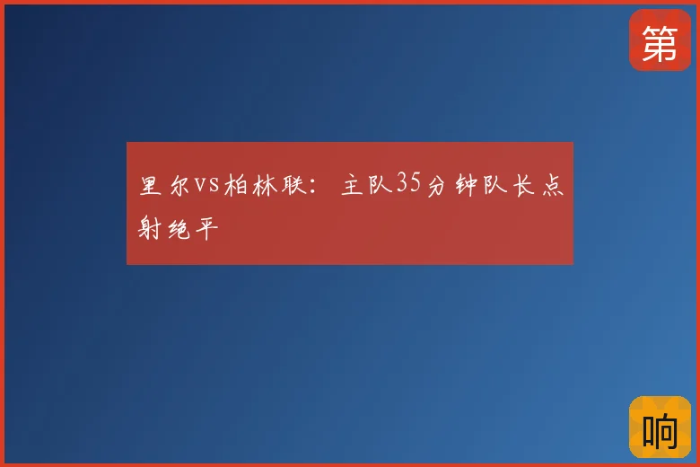 里尔vs柏林联：主队35分钟队长点射绝平