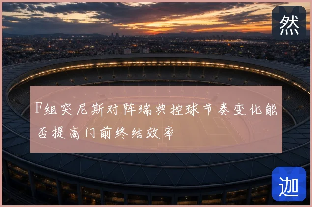 F组突尼斯对阵瑞典控球节奏变化能否提高门前终结效率
