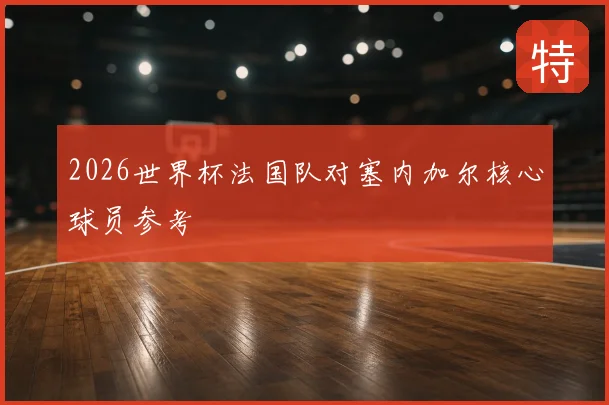 2026世界杯法国队对塞内加尔核心球员参考