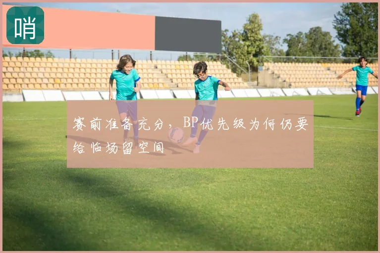 赛前准备充分，BP优先级为何仍要给临场留空间