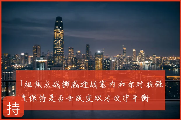 I组焦点战挪威迎战塞内加尔对抗强度保持是否会改变双方攻守平衡