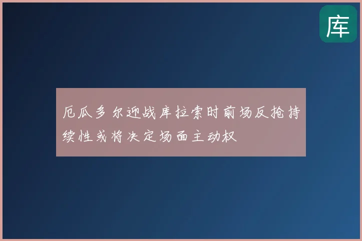 厄瓜多尔迎战库拉索时前场反抢持续性或将决定场面主动权