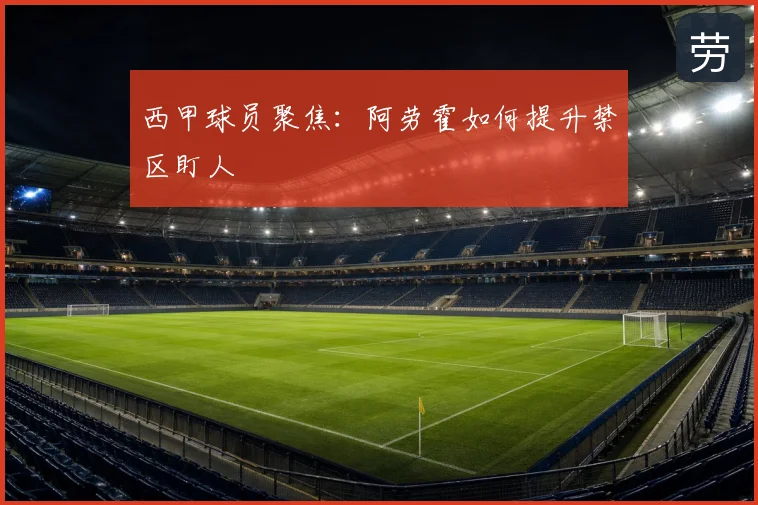 西甲球员聚焦：阿劳霍如何提升禁区盯人
