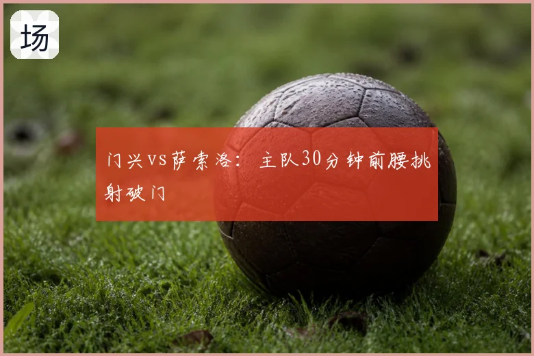 门兴vs萨索洛：主队30分钟前腰挑射破门