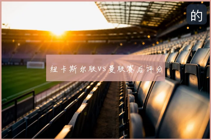 纽卡斯尔联vs曼联赛后评分