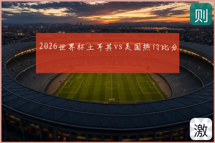 2026世界杯土耳其vs美国热门比分
